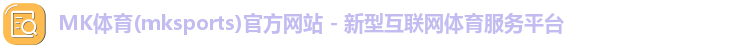 MK体育(mksports)官方网站 - 新型互联网体育服务平台
